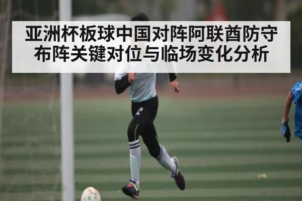亚洲杯板球中国对阵阿联酋防守布阵关键对位与临场变化分析 - dafa888