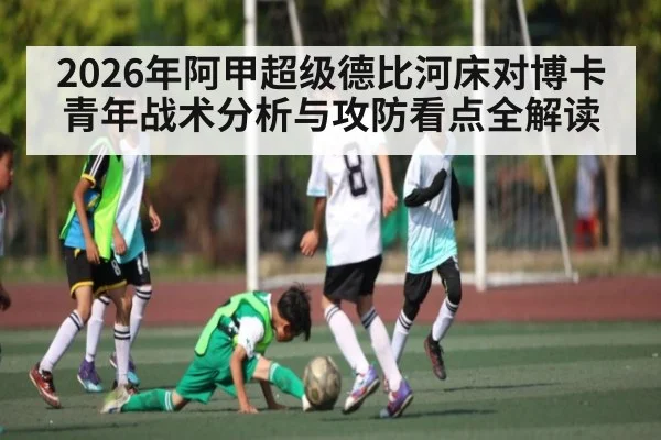 2026年阿甲超级德比河床对博卡青年战术分析与攻防看点全解读 - dafa888