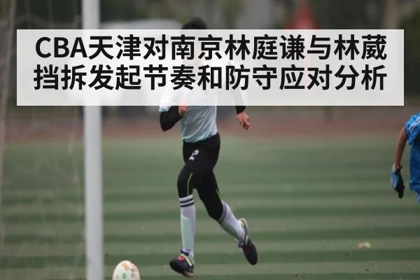 CBA天津对南京林庭谦与林葳挡拆发起节奏和防守应对分析 - dafa888