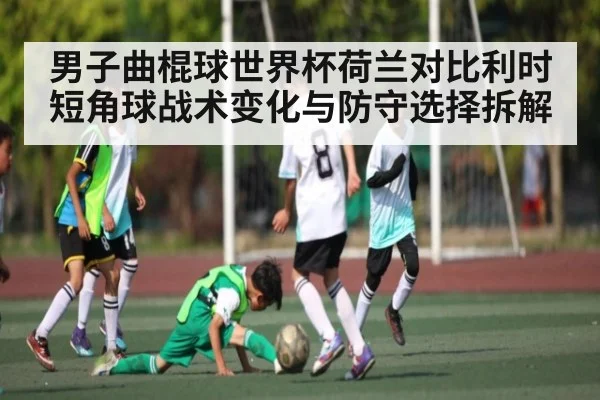 男子曲棍球世界杯荷兰对比利时短角球战术变化与防守选择拆解 - dafa888